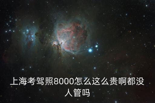 上海學車為什么漲那么貴，上海考駕照8000怎么這么貴啊都沒人管嗎