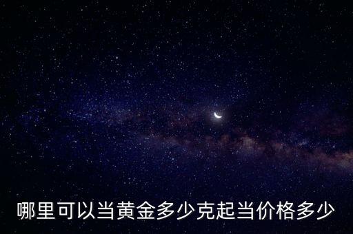 哪里可以當(dāng)黃金多少克起當(dāng)價(jià)格多少