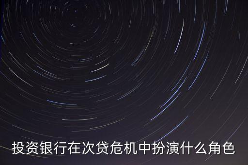 投資銀行在整個(gè)金融危機(jī)中扮演了什么角色，投資銀行在金融危機(jī)中扮演什么角色