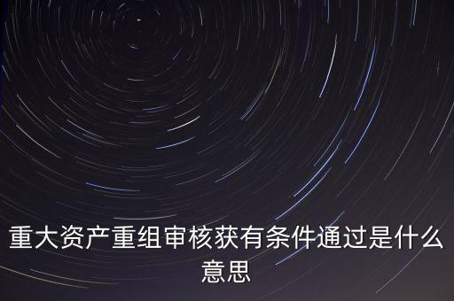 重組有條件通過是什么意思，重大資產(chǎn)重組審核獲有條件通過是什么意思