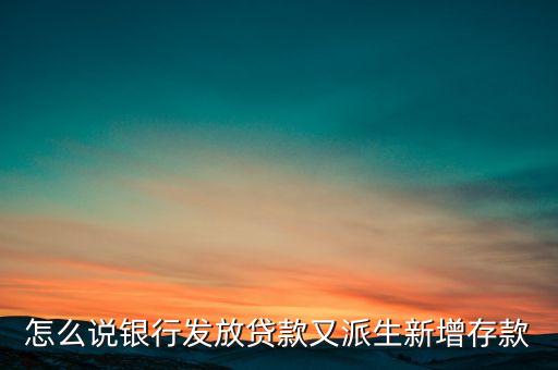 貸款為什么創(chuàng)造了存款，怎么說銀行發(fā)放貸款又派生新增存款