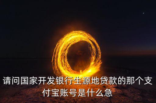 國開行貸款賬戶是什么，請問國家開發(fā)銀行生源地貸款的那個支付寶賬號是什么急