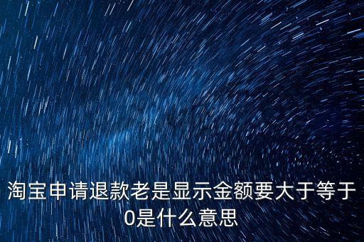 經(jīng)常賬戶差額大于0是什么意思，淘寶申請(qǐng)退款老是顯示金額要大于等于0是什么意思