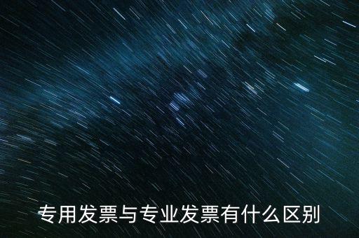 專用發(fā)票和專業(yè)發(fā)票有什么區(qū)別，專用發(fā)票與專業(yè)發(fā)票有什么區(qū)別