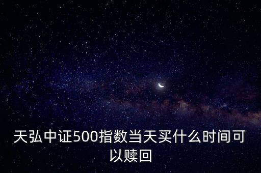 天弘豐利a什么時(shí)候可以贖回，天弘中證500指數(shù)當(dāng)天買(mǎi)什么時(shí)間可以贖回
