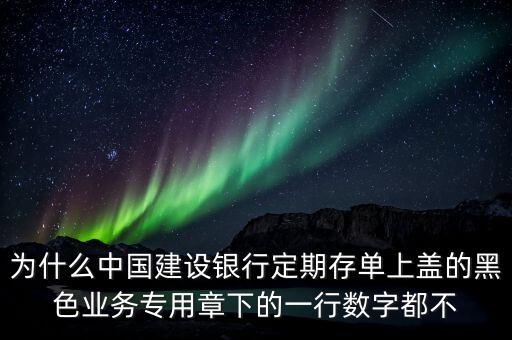 為什么中國建設(shè)銀行定期存單上蓋的黑色業(yè)務(wù)專用章下的一行數(shù)字都不