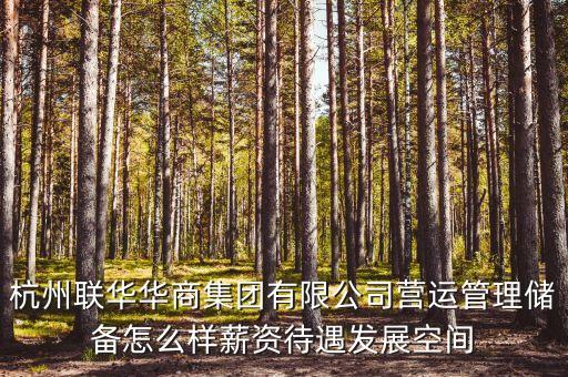 華商儲(chǔ)備商品管理中心是什么單位，杭州聯(lián)華華商集團(tuán)有限公司營(yíng)運(yùn)管理儲(chǔ)備怎么樣薪資待遇發(fā)展空間