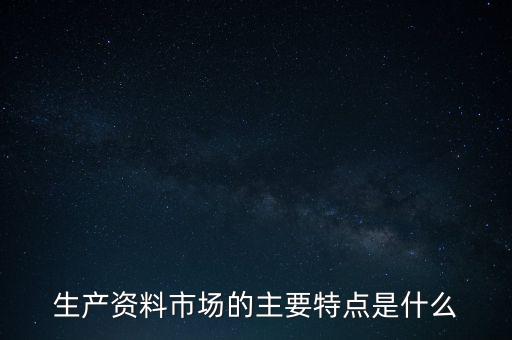 生產(chǎn)資料市場的需要是什么的需要，生產(chǎn)資料市場的主要特點是什么