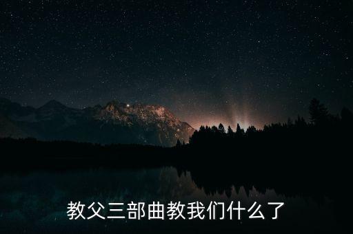從教父里面我們能學到什么，教父三部曲教我們什么了