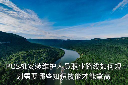 pos機(jī)安裝工作是做什么，POS機(jī)安裝維護(hù)人員職業(yè)路線如何規(guī)劃需要哪些知識技能才能拿高