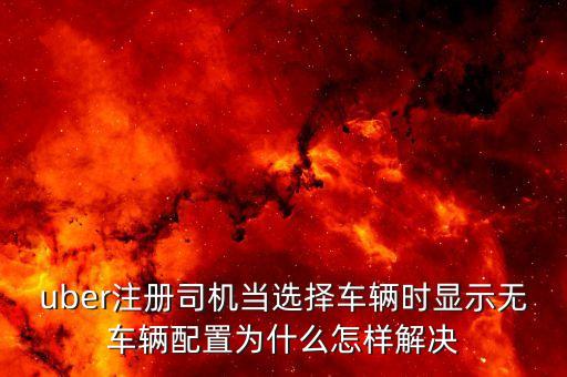 優(yōu)步為什么顯示你未配置任何車輛，優(yōu)步接單時顯示你末配置任何車輛怎辦