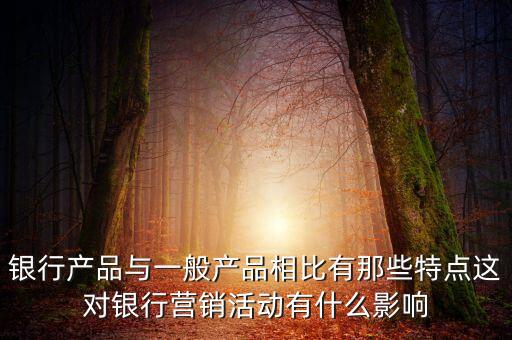 銀行產品與一般產品相比有那些特點這對銀行營銷活動有什么影響
