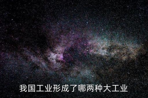 什么工業(yè)和什么工業(yè)也是我國(guó)，我國(guó)工業(yè)形成了哪兩種大工業(yè)