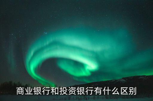 商業(yè)銀行與投資銀行有什么不同，商業(yè)銀行和投資銀行有什么區(qū)別