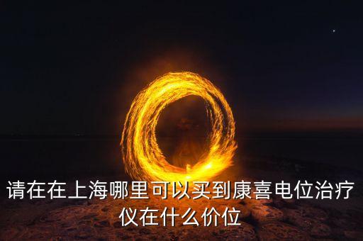 勁酒什么時候在中國開賣的，請在在上海哪里可以買到康喜電位治療儀在什么價位