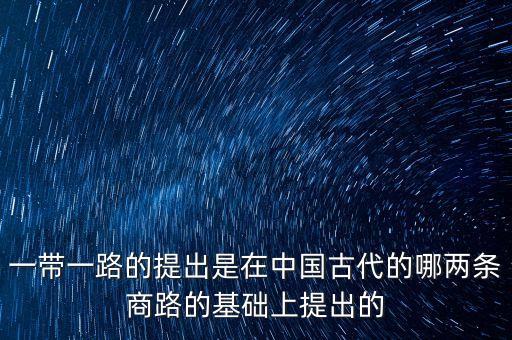 一帶一路的提出是在中國古代的哪兩條商路的基礎(chǔ)上提出的