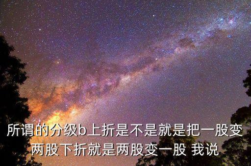 分級(jí)b上折是什么意思，所謂的分級(jí)b上折是不是就是把一股變兩股下折就是兩股變一股 我說(shuō)