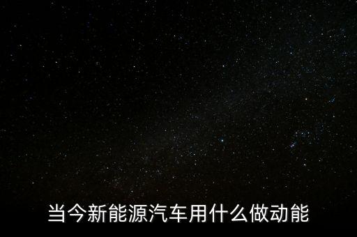 當(dāng)今新能源汽車用什么做動(dòng)能