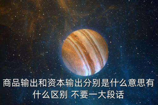 商品輸出和資本輸出分別是什么意思有什么區(qū)別 不要一大段話