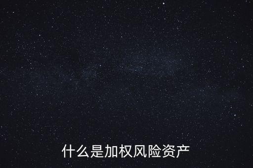 什么是加權(quán)風(fēng)險(xiǎn)資產(chǎn)，什么是加權(quán)風(fēng)險(xiǎn)資產(chǎn)含義
