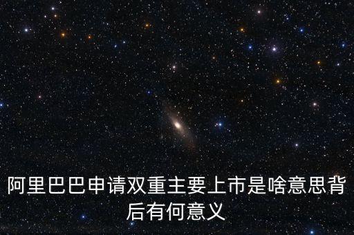 阿里巴巴申請雙重主要上市是啥意思背后有何意義