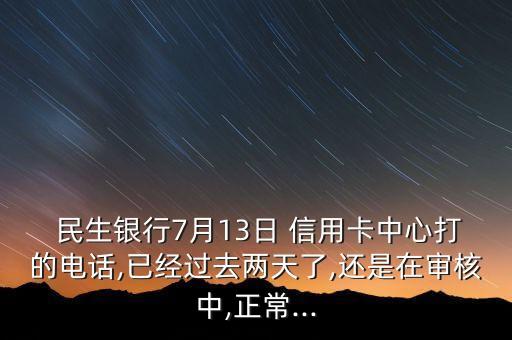  民生銀行7月13日 信用卡中心打的電話,已經(jīng)過去兩天了,還是在審核中,正常...