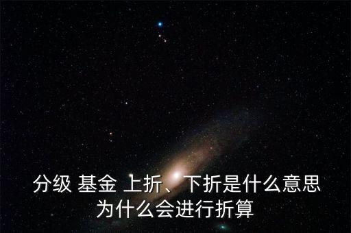  分級 基金 上折、下折是什么意思為什么會進(jìn)行折算