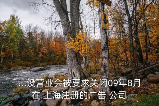 ...沒營業(yè)會被要求關閉09年8月在 上海注冊的廣告 公司