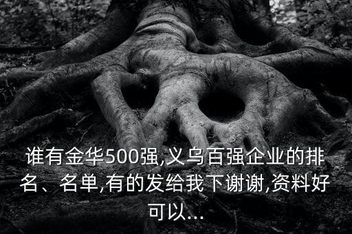 誰(shuí)有金華500強(qiáng),義烏百?gòu)?qiáng)企業(yè)的排名、名單,有的發(fā)給我下謝謝,資料好可以...