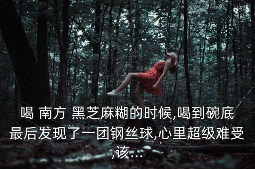 喝 南方 黑芝麻糊的時(shí)候,喝到碗底最后發(fā)現(xiàn)了一團(tuán)鋼絲球,心里超級(jí)難受,該...