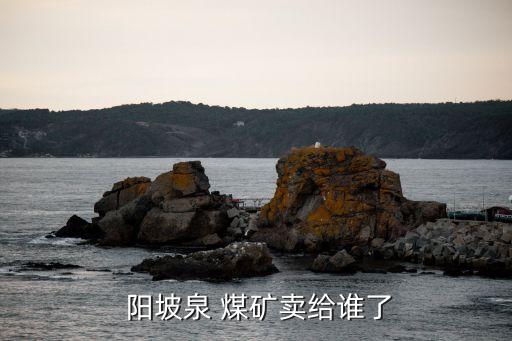  陽(yáng)坡泉 煤礦賣(mài)給誰(shuí)了