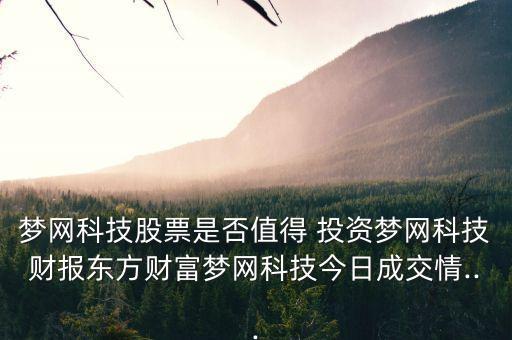 夢網(wǎng)科技股票是否值得 投資夢網(wǎng)科技財報東方財富夢網(wǎng)科技今日成交情...