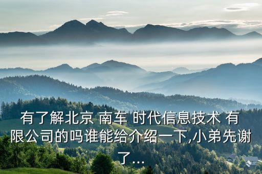 有了解北京 南車 時(shí)代信息技術(shù) 有限公司的嗎誰能給介紹一下,小弟先謝了...
