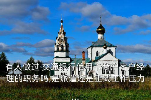有人做過 交通銀行信用卡商戶客戶經(jīng)理的職務(wù)嗎,是派遣還是正式工作壓力...