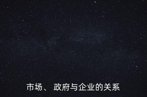 市場、 政府與企業(yè)的關(guān)系