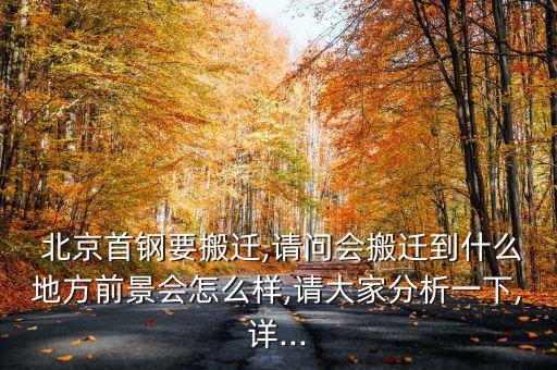  北京首鋼要搬遷,請問會(huì)搬遷到什么地方前景會(huì)怎么樣,請大家分析一下,詳...