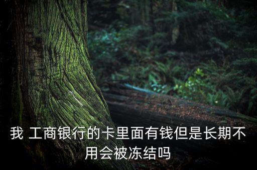 我 工商銀行的卡里面有錢但是長(zhǎng)期不用會(huì)被凍結(jié)嗎