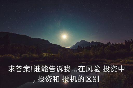 求答案!誰(shuí)能告訴我…在風(fēng)險(xiǎn) 投資中, 投資和 投機(jī)的區(qū)別