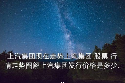 上汽集團(tuán)現(xiàn)在走勢上汽集團(tuán) 股票 行情走勢圖解上汽集團(tuán)發(fā)行價格是多少...