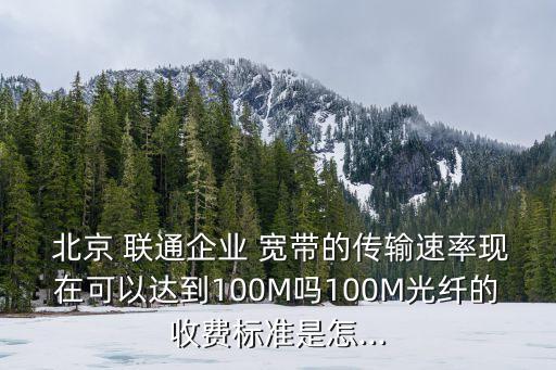  北京 聯通企業(yè) 寬帶的傳輸速率現在可以達到100M嗎100M光纖的收費標準是怎...