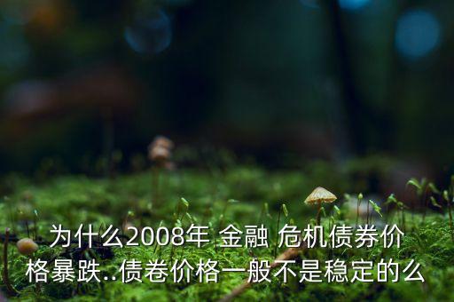 為什么2008年 金融 危機(jī)債券價(jià)格暴跌..債卷價(jià)格一般不是穩(wěn)定的么