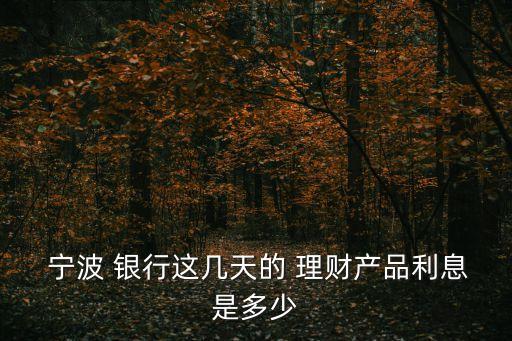 寧波 銀行這幾天的 理財產(chǎn)品利息是多少