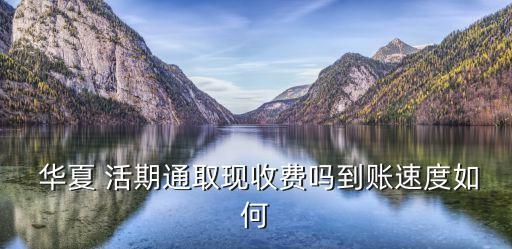  華夏 活期通取現(xiàn)收費(fèi)嗎到賬速度如何