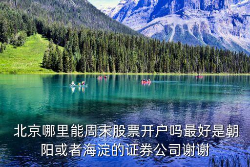  北京哪里能周末股票開(kāi)戶(hù)嗎最好是朝陽(yáng)或者海淀的證券公司謝謝