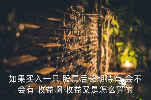 如果買入一只 股票后長(zhǎng)期持有,會(huì)不會(huì)有 收益啊 收益又是怎么算的