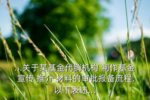 ...關(guān)于某基金代銷機構(gòu) 制作基金 宣傳 推介 材料的審批報備流程,以下表述...