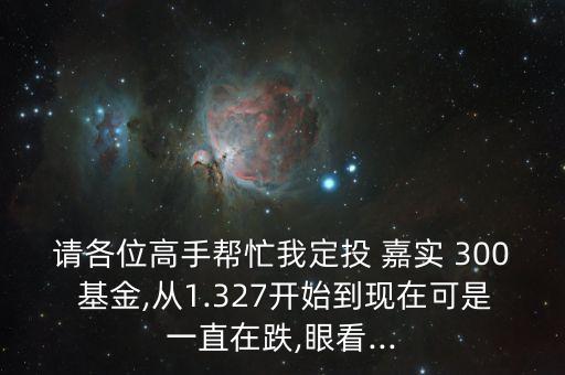 請各位高手幫忙我定投 嘉實 300 基金,從1.327開始到現(xiàn)在可是一直在跌,眼看...