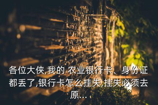 各位大俠,我的 農(nóng)業(yè)銀行卡、身份證都丟了,銀行卡怎么掛失,掛失必須去原...