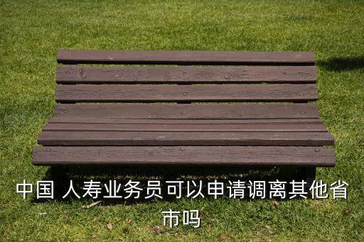 中國 人壽業(yè)務(wù)員可以申請(qǐng)調(diào)離其他省市嗎