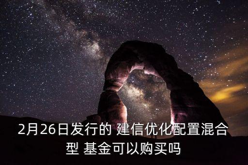 2月26日發(fā)行的 建信優(yōu)化配置混合型 基金可以購(gòu)買嗎